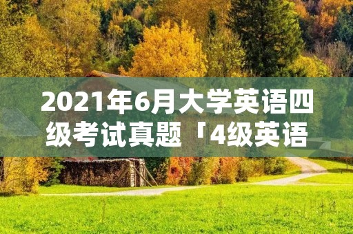 2021年6月大学英语四级考试真题「4级英语考试」