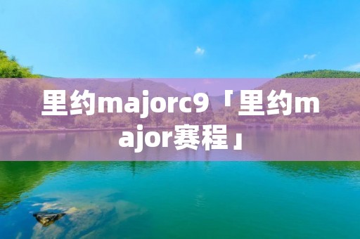 里约majorc9「里约major赛程」