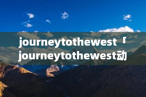 journeytothewest「journeytothewest动画片」 journeytothewest「journeytothewest动画片」