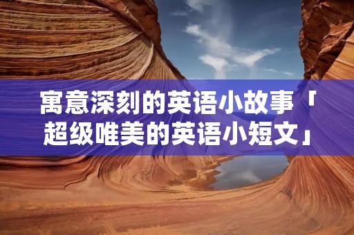 寓意深刻的英语小故事「超级唯美的英语小短文」 寓意深刻的英语小故事「超级唯美的英语小短文」