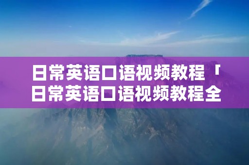 日常英语口语视频教程「日常英语口语视频教程全集」