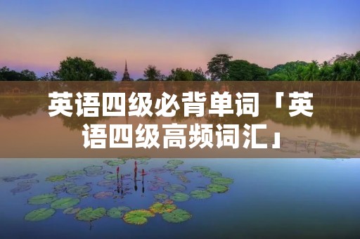 英语四级必背单词「英语四级高频词汇」
