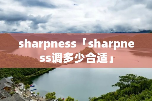 sharpness「sharpness调多少合适」 sharpness「sharpness调多少合适」