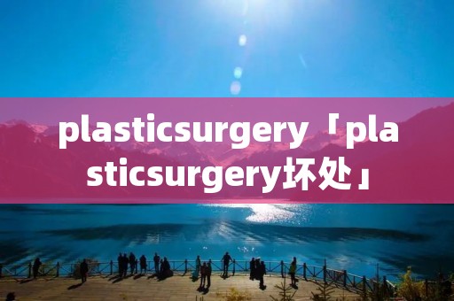 plasticsurgery「plasticsurgery坏处」