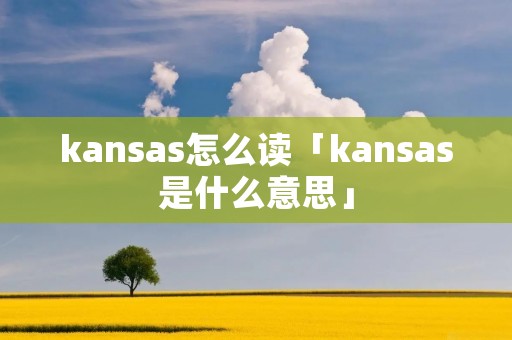 kansas怎么读「kansas是什么意思」 kansas怎么读「kansas是什么意思」