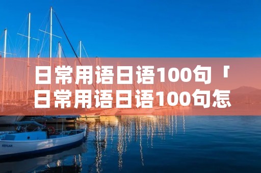 日常用语日语100句「日常用语日语100句怎么写」 日常用语日语100句「日常用语日语100句怎么写」