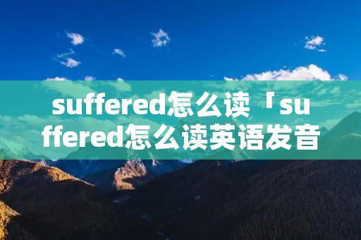 suffered怎么读「suffered怎么读英语发音」 suffered怎么读「suffered怎么读英语发音」