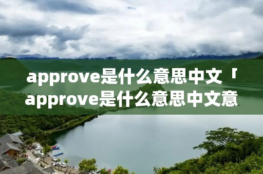 approve是什么意思中文「approve是什么意思中文意思」