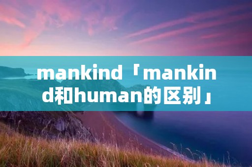 mankind「mankind和human的区别」