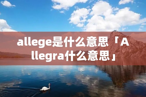 allege是什么意思「Allegra什么意思」 allege是什么意思「Allegra什么意思」