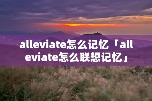 alleviate怎么记忆「alleviate怎么联想记忆」 alleviate怎么记忆「alleviate怎么联想记忆」
