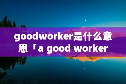 goodworker是什么意思「a good worker是什么意思」