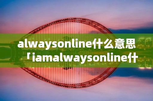 alwaysonline什么意思「iamalwaysonline什么意思」