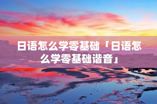 日语怎么学零基础「日语怎么学零基础谐音」