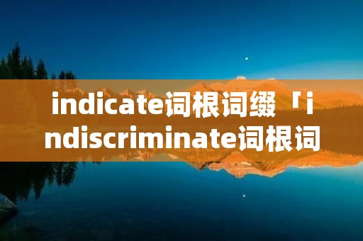 indicate词根词缀「indiscriminate词根词缀」