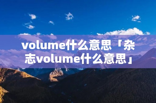 volume什么意思「杂志volume什么意思」 volume什么意思「杂志volume什么意思」