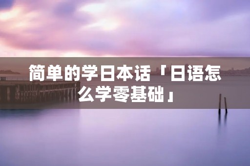 简单的学日本话「日语怎么学零基础」