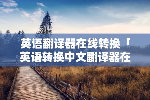 英语翻译器在线转换「英语转换中文翻译器在线」