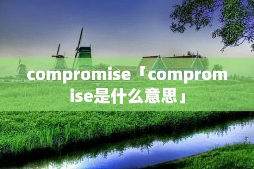 compromise「compromise是什么意思」 compromise「compromise是什么意思」