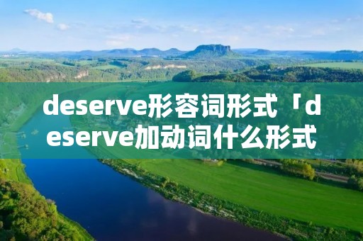 deserve形容词形式「deserve加动词什么形式」