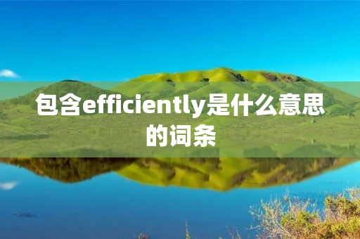 包含efficiently是什么意思的词条 包含efficiently是什么意思的词条