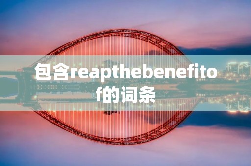 包含reapthebenefitof的词条 包含reapthebenefitof的词条