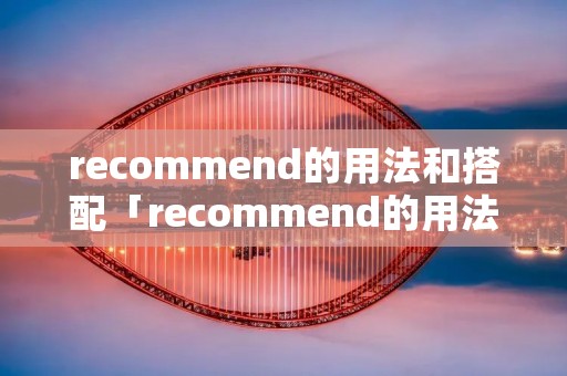recommend的用法和搭配「recommend的用法与搭配」