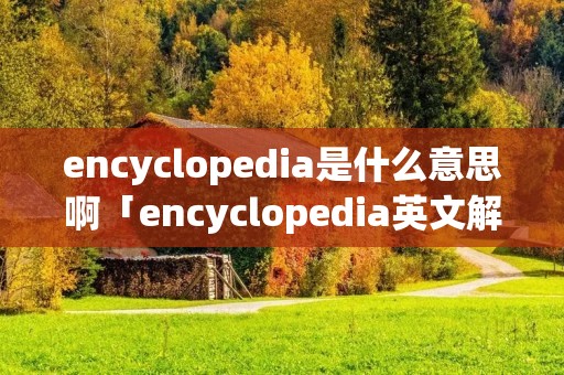 encyclopedia是什么意思啊「encyclopedia英文解释」