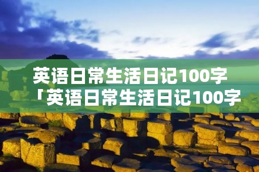英语日常生活日记100字「英语日常生活日记100字大学」