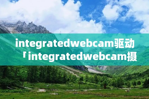 integratedwebcam驱动「integratedwebcam摄像头」