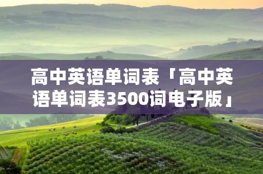 高中英语单词表「高中英语单词表3500词电子版」