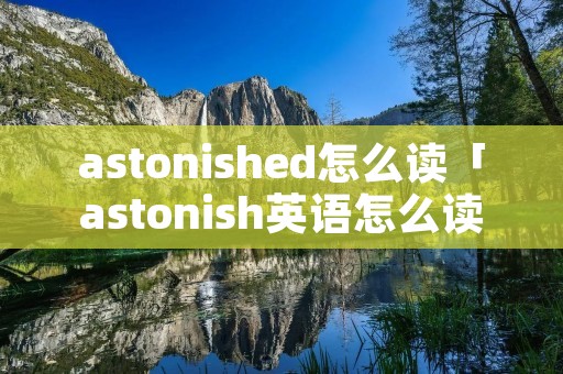astonished怎么读「astonish英语怎么读」 astonished怎么读「astonish英语怎么读」
