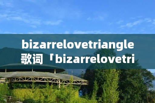 bizarrelovetriangle歌词「bizarrelovetriangle歌表达什么」