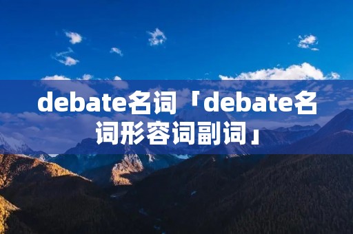 debate名词「debate名词形容词副词」