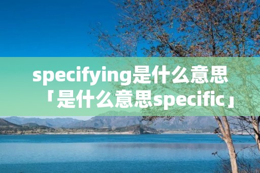 specifying是什么意思「是什么意思specific」