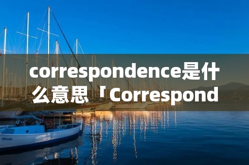 correspondence是什么意思「Correspondence」 correspondence是什么意思「Correspondence」