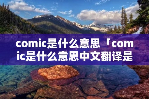 comic是什么意思「comic是什么意思中文翻译是什么意思」