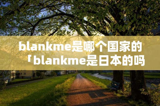 blankme是哪个国家的「blankme是日本的吗」