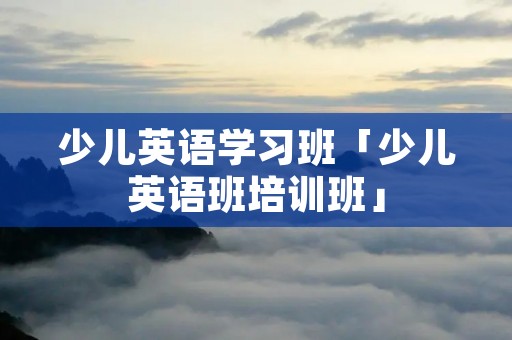 少儿英语学习班「少儿英语班培训班」