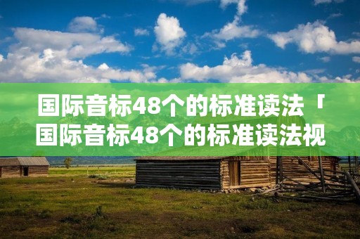 国际音标48个的标准读法「国际音标48个的标准读法视频免费」