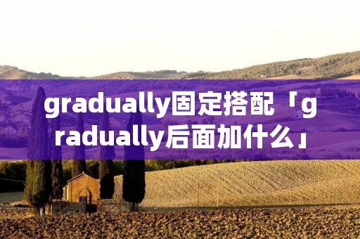 gradually固定搭配「gradually后面加什么」 gradually固定搭配「gradually后面加什么」
