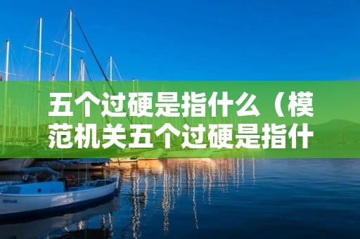 五个过硬是指什么（模范机关五个过硬是指什么）