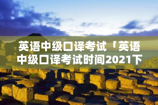 英语中级口译考试「英语中级口译考试时间2021下半年」 英语中级口译考试「英语中级口译考试时间2021下半年」