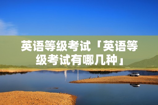 英语等级考试「英语等级考试有哪几种」