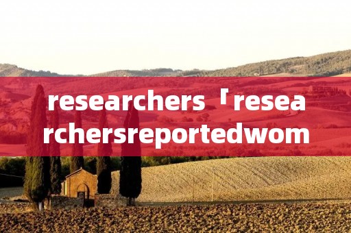 researchers「researchersreportedwomenwho」 researchers「researchersreportedwomenwho」