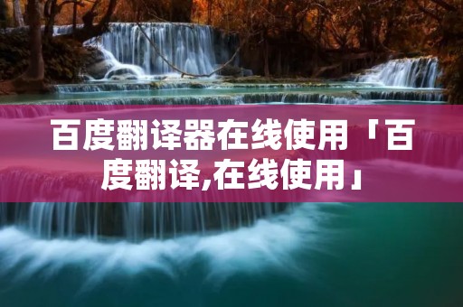 百度翻译器在线使用「百度翻译,在线使用」
