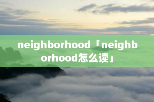 neighborhood「neighborhood怎么读」