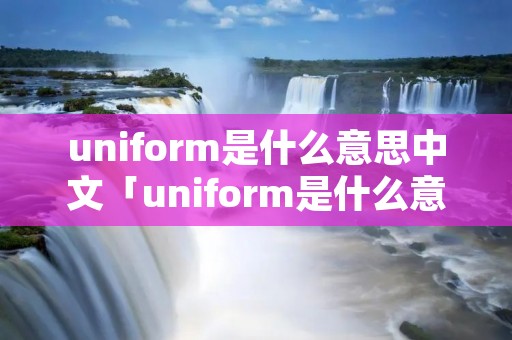 uniform是什么意思中文「uniform是什么意思中文翻译是什么意思」