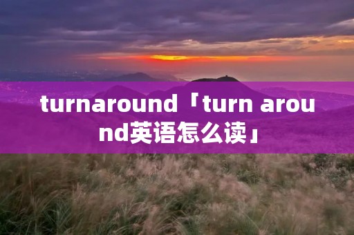 turnaround「turn around英语怎么读」 turnaround「turn around英语怎么读」