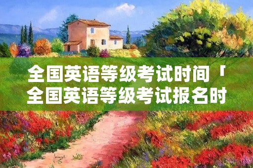 全国英语等级考试时间「全国英语等级考试报名时间」
